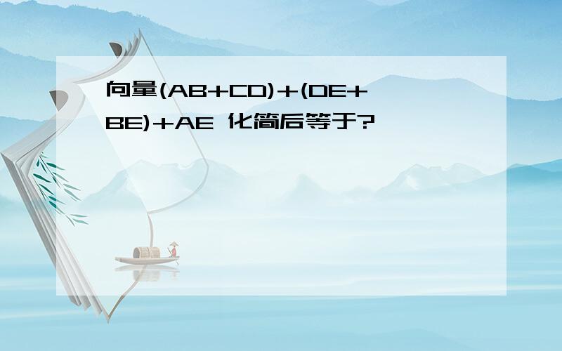 向量(AB+CD)+(DE+BE)+AE 化简后等于?