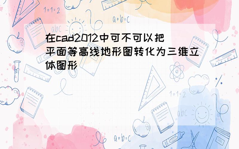 在cad2012中可不可以把平面等高线地形图转化为三维立体图形