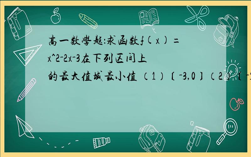 高一数学题：求函数f(x)=x^2-2x-3在下列区间上的最大值域最小值 （1）〔-3,0〕（2）〔-1,1〕（3）〔2,4对不起阿 我只有5分财富值了本人理科白痴 , 明天要教作业可怎么也不会做啊求人解答这3题