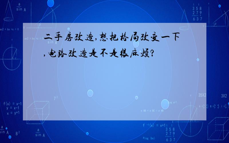 二手房改造,想把格局改变一下,电路改造是不是很麻烦?