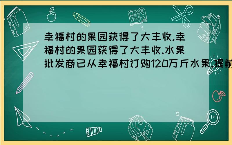 幸福村的果园获得了大丰收.幸福村的果园获得了大丰收.水果批发商已从幸福村订购120万斤水果.提前上市可多获利润,批发商租用10辆卡车12天可以运完水果.要想八天运完水果,需要增加几辆卡