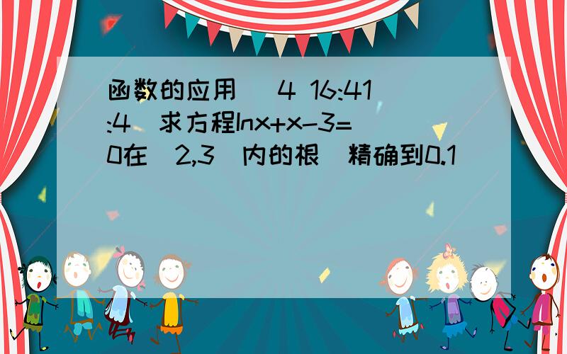 函数的应用 (4 16:41:4)求方程Inx+x-3=0在（2,3）内的根（精确到0.1）