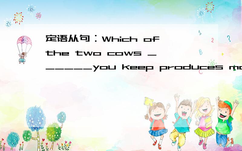 定语从句：Which of the two cows ______you keep produces more milk?为什么不能选AA which B that C what D as