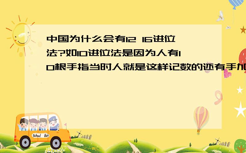 中国为什么会有12 16进位法?如10进位法是因为人有10根手指当时人就是这样记数的还有手加上脚的就有20进位法的有一个少数民族就是2进位法的（两只手）可我就是无法理解12 （一打）16 进位