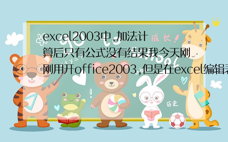 excel2003中,加法计算后只有公式没有结果我今天刚刚用开office2003,但是在excel编辑表格时,我明明已经输入了正确的函数,就是加法函数啦,范围也选对了,在公式的弹出窗口中也出现了计算结果,但