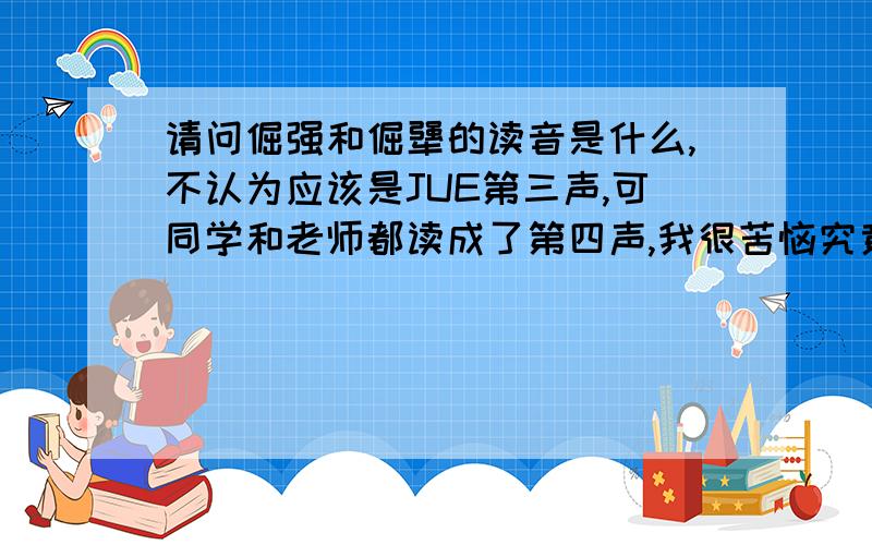 请问倔强和倔犟的读音是什么,不认为应该是JUE第三声,可同学和老师都读成了第四声,我很苦恼究竟是什么