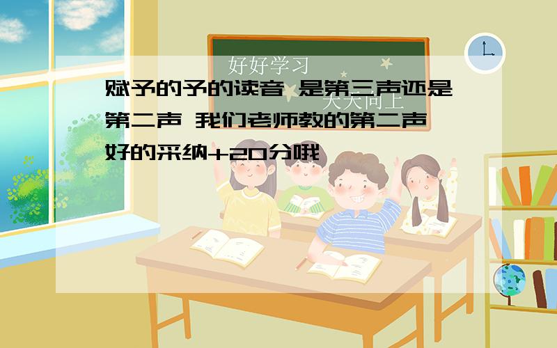 赋予的予的读音 是第三声还是第二声 我们老师教的第二声 好的采纳+20分哦