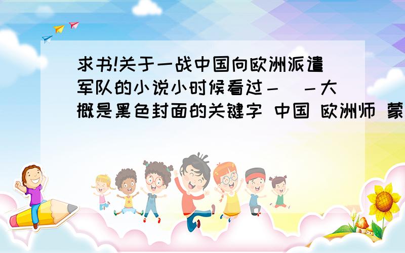 求书!关于一战中国向欧洲派遣军队的小说小时候看过－_－大概是黑色封面的关键字 中国 欧洲师 蒙难记模糊记忆：一个外向的男人 一个内向的男人 一个漂亮的中法混血女孩 一个阉人 好心