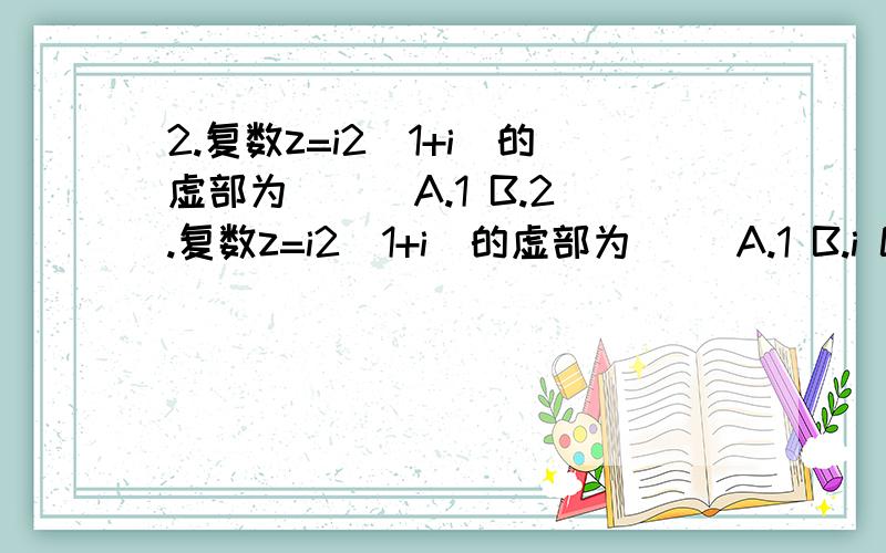 2.复数z=i2(1+i)的虚部为（ ） A.1 B.2.复数z=i2(1+i)的虚部为（ ）A.1 B.i C.-1 D.- i