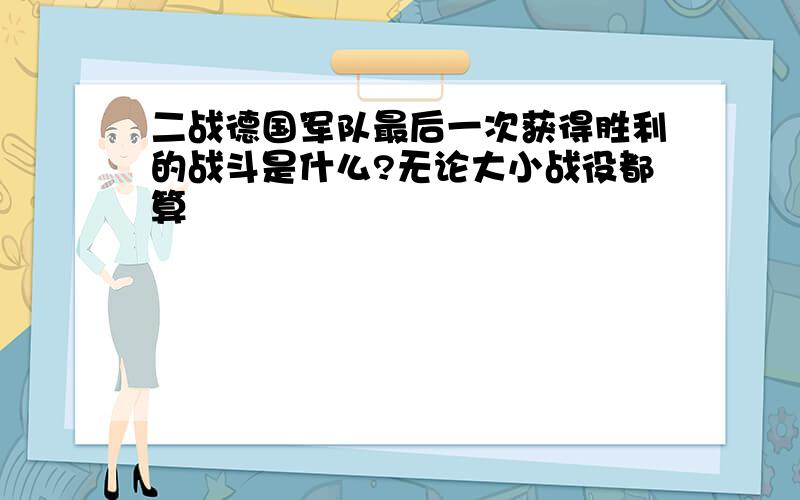 二战德国军队最后一次获得胜利的战斗是什么?无论大小战役都算