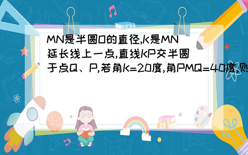 MN是半圆O的直径,K是MN延长线上一点,直线KP交半圆于点Q、P,若角K=20度,角PMQ=40度,则角MQP等于( )