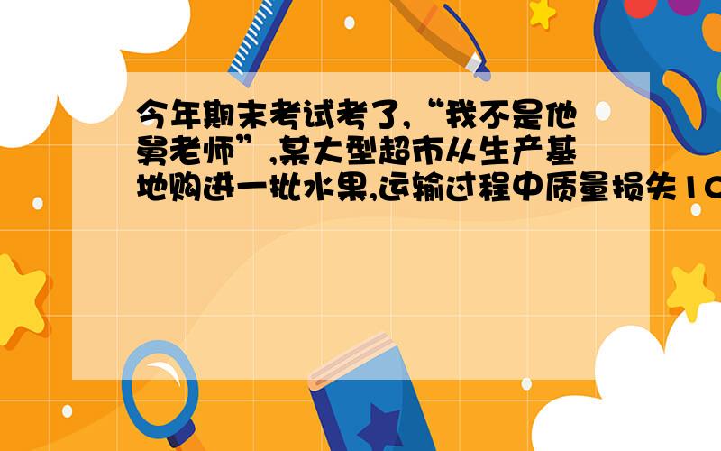 今年期末考试考了,“我不是他舅老师”,某大型超市从生产基地购进一批水果,运输过程中质量损失10%,假设不计超市其他费用 ,如果超市要想获得20%的利润,那么这种水果的售价在进价的基础上