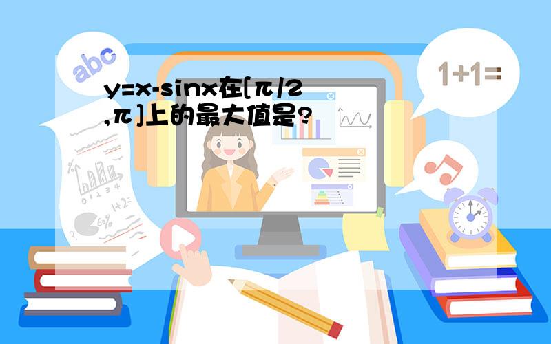 y=x-sinx在[π/2 ,π]上的最大值是?