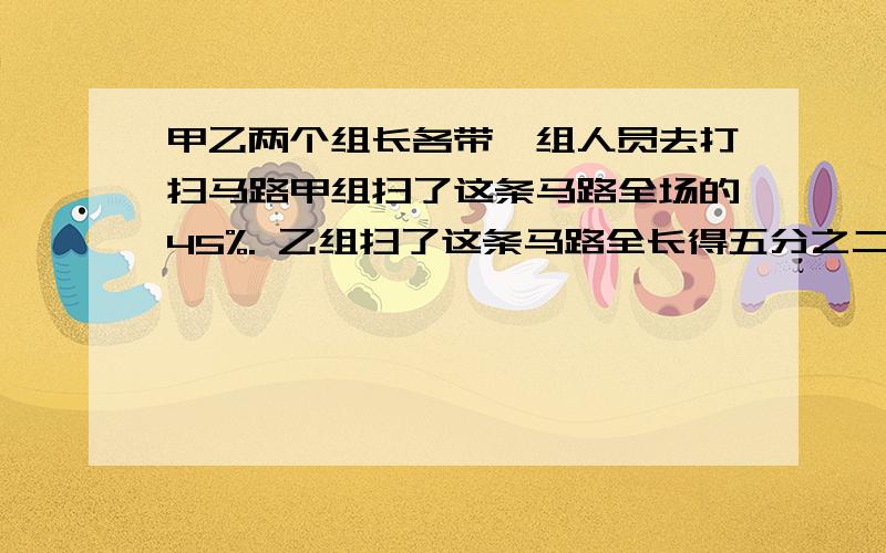 甲乙两个组长各带一组人员去打扫马路甲组扫了这条马路全场的45%. 乙组扫了这条马路全长得五分之二. 一个说两个组都超额完成了进度,还有150米没有扫了.问这条马路多长?求各位楼主尽快给