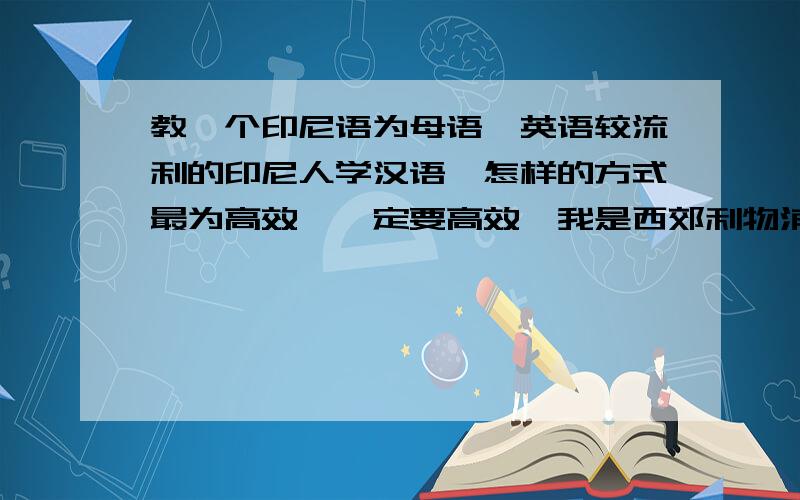 教一个印尼语为母语,英语较流利的印尼人学汉语,怎样的方式最为高效,一定要高效,我是西郊利物浦大一学