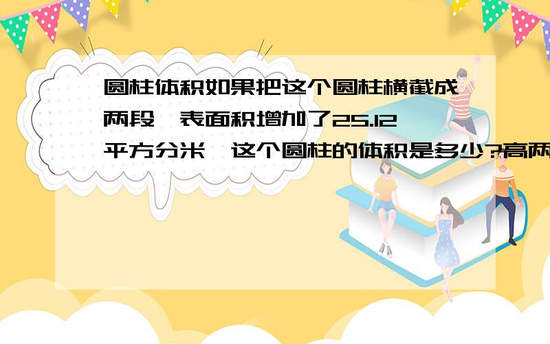 圆柱体积如果把这个圆柱横截成两段,表面积增加了25.12平方分米,这个圆柱的体积是多少?高两厘米