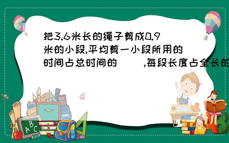 把3.6米长的绳子剪成0.9米的小段,平均剪一小段所用的时间占总时间的( ),每段长度占全长的（ ）.求解释~