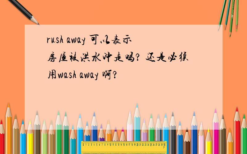 rush away 可以表示房屋被洪水冲走吗? 还是必须用wash away 啊?