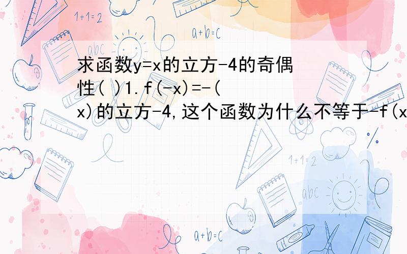 求函数y=x的立方-4的奇偶性( )1.f(-x)=-(x)的立方-4,这个函数为什么不等于-f(x)?2.这个-f(x)是不是由f(-x)代入得到的?