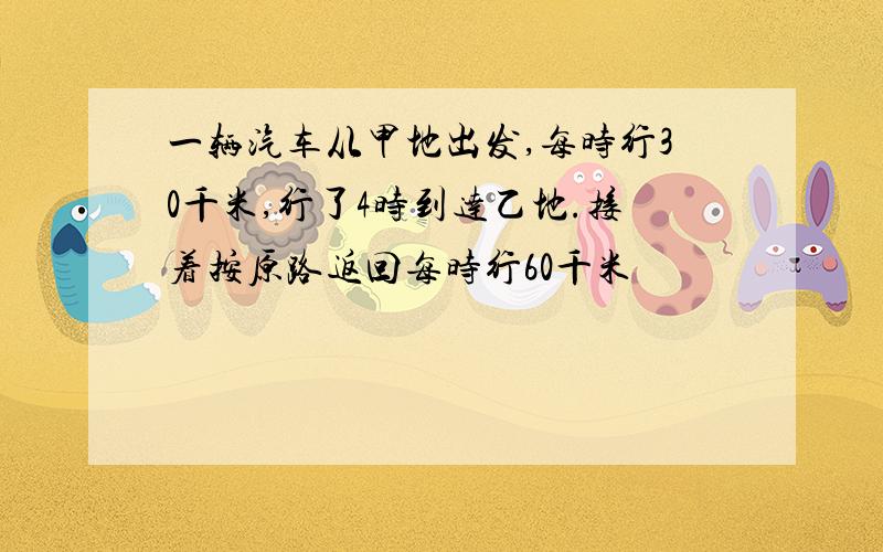 一辆汽车从甲地出发,每时行30千米,行了4时到达乙地.接着按原路返回每时行60千米