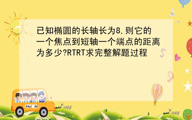 已知椭圆的长轴长为8,则它的一个焦点到短轴一个端点的距离为多少?RTRT求完整解题过程