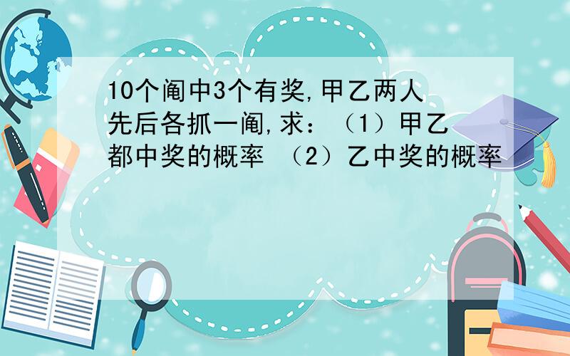 10个阄中3个有奖,甲乙两人先后各抓一阄,求：（1）甲乙都中奖的概率 （2）乙中奖的概率