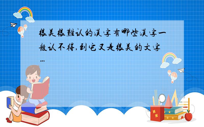 很美很难认的汉字有哪些汉字一般认不得,到它又是很美的文字…