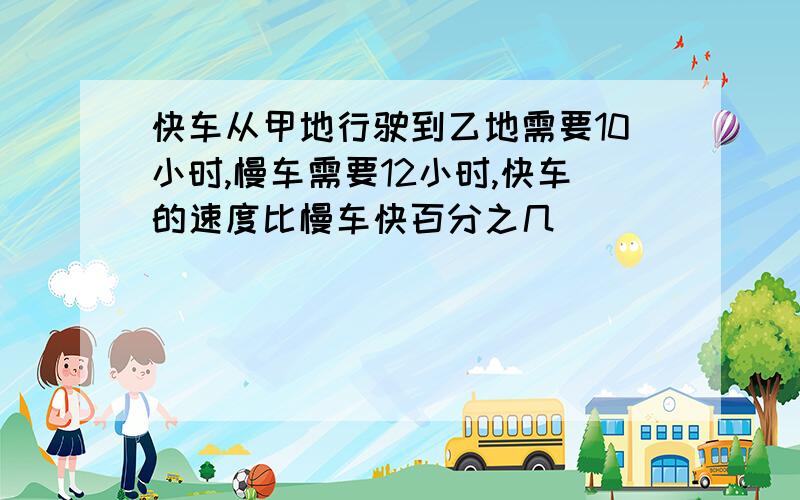 快车从甲地行驶到乙地需要10小时,慢车需要12小时,快车的速度比慢车快百分之几