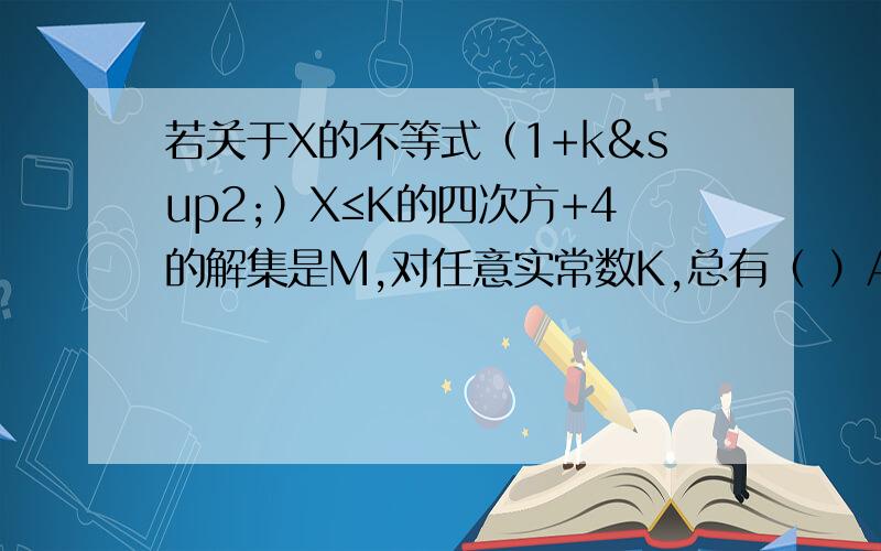 若关于X的不等式（1+k²）X≤K的四次方+4的解集是M,对任意实常数K,总有（ ）A:2∈M,O∈M B：2不属于M,O不属于MC：2∈M,0不属于M D：2不属于M,0∈M