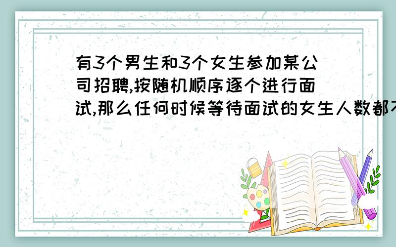 有3个男生和3个女生参加某公司招聘,按随机顺序逐个进行面试,那么任何时候等待面试的女生人数都不少于男生人数的概率是?