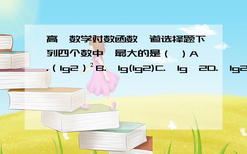 高一数学对数函数一道选择题下列四个数中,最大的是（ ）A.（lg2）²B.  lg(lg2)C.  lg√2D.  lg2要有比较过程啊另外答案是D,可是lg2 竟然比（ lg2)² 大吗?