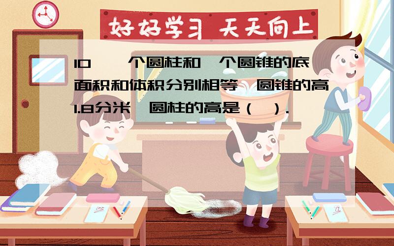 10、一个圆柱和一个圆锥的底面积和体积分别相等,圆锥的高1.8分米,圆柱的高是（ ）.