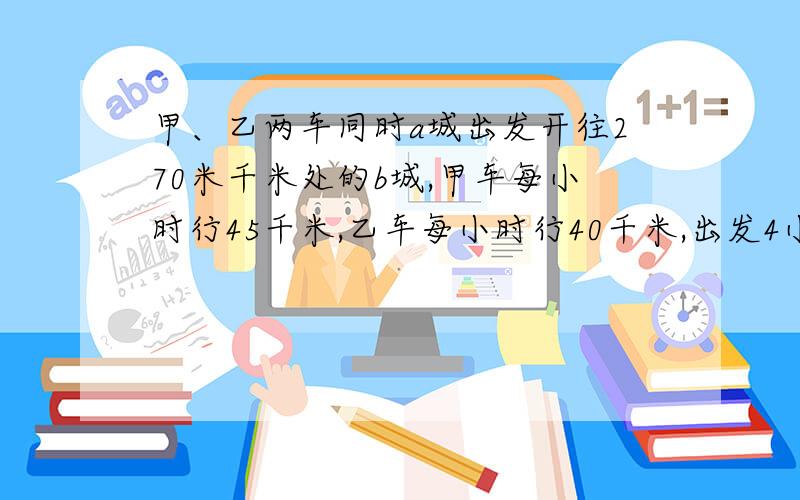 甲、乙两车同时a城出发开往270米千米处的b城,甲车每小时行45千米,乙车每小时行40千米,出发4小时后乙车加速,结果两车同时到达b地.求乙车后来每小时行多少千米?