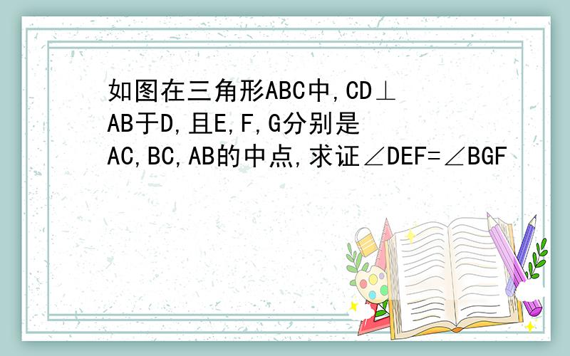 如图在三角形ABC中,CD⊥AB于D,且E,F,G分别是AC,BC,AB的中点,求证∠DEF=∠BGF