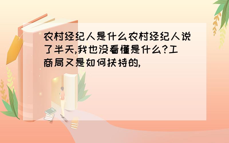 农村经纪人是什么农村经纪人说了半天,我也没看懂是什么?工商局又是如何扶持的,