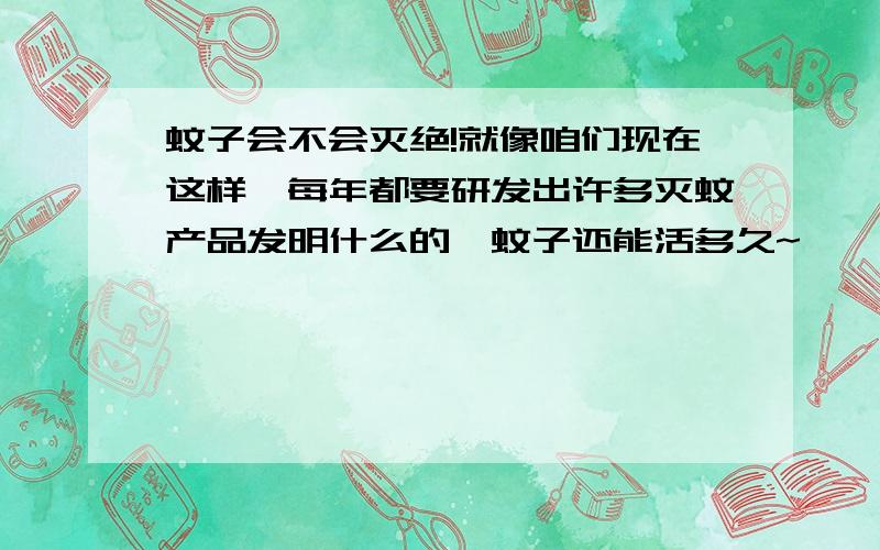 蚊子会不会灭绝!就像咱们现在这样,每年都要研发出许多灭蚊产品发明什么的,蚊子还能活多久~