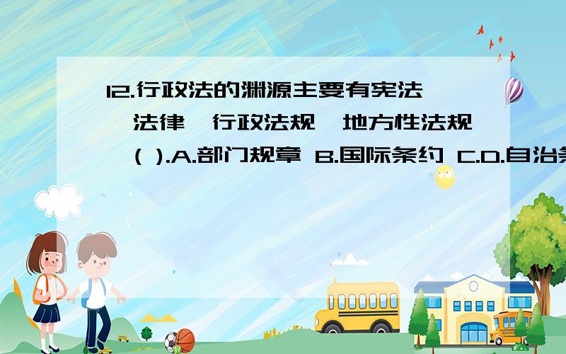 12.行政法的渊源主要有宪法、法律、行政法规、地方性法规、( ).A.部门规章 B.国际条约 C.D.自治条例多选题