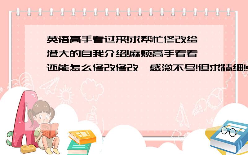 英语高手看过来!求帮忙修改给港大的自我介绍!麻烦高手看看还能怎么修改修改,感激不尽!但求精细!Self IntroductionHKU,one of the best universities all over the world,has been appealing to me since I was at a young ag