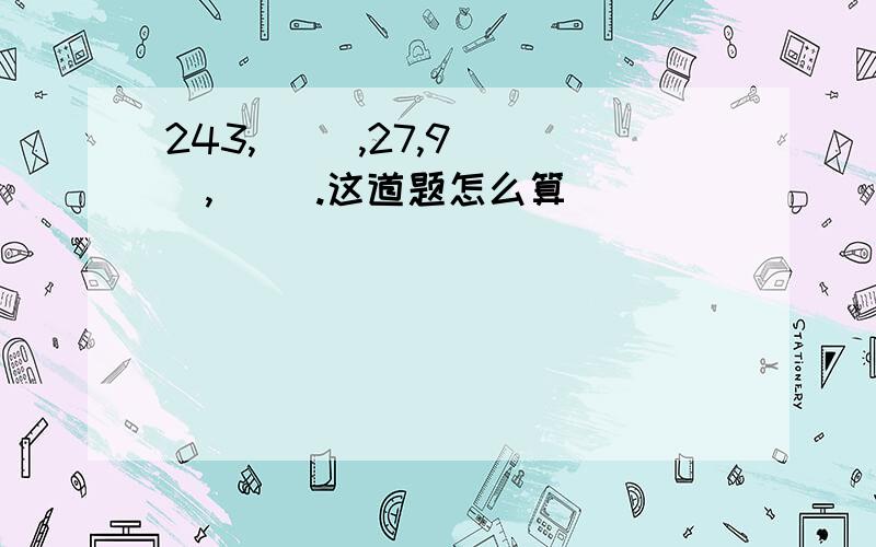 243,（ ）,27,9（ ）,（ ）.这道题怎么算