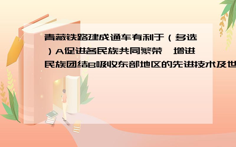 青藏铁路建成通车有利于（多选）A促进各民族共同繁荣,增进民族团结B吸收东部地区的先进技术及世界的先进文明成果C实现人民生活总体达到小康水平D实现共同富裕答案是ABD,我认为是全选,