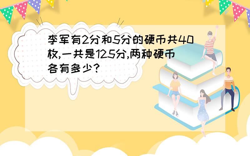 李军有2分和5分的硬币共40枚,一共是125分,两种硬币各有多少?