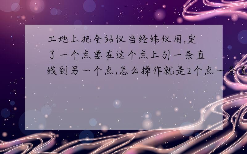 工地上把全站仪当经纬仪用,定了一个点要在这个点上引一条直线到另一个点,怎么操作就是2个点一条直线 把这条直线延长，在延长线上有第三个点 ，这条线怎么放