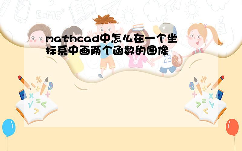 mathcad中怎么在一个坐标系中画两个函数的图像