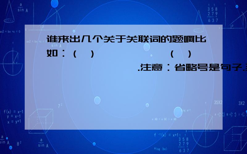 谁来出几个关于关联词的题啊比如：（ ）………………（ ）…………………….注意：省略号是句子.至少15个,要求有难度的.出的好的有追加.