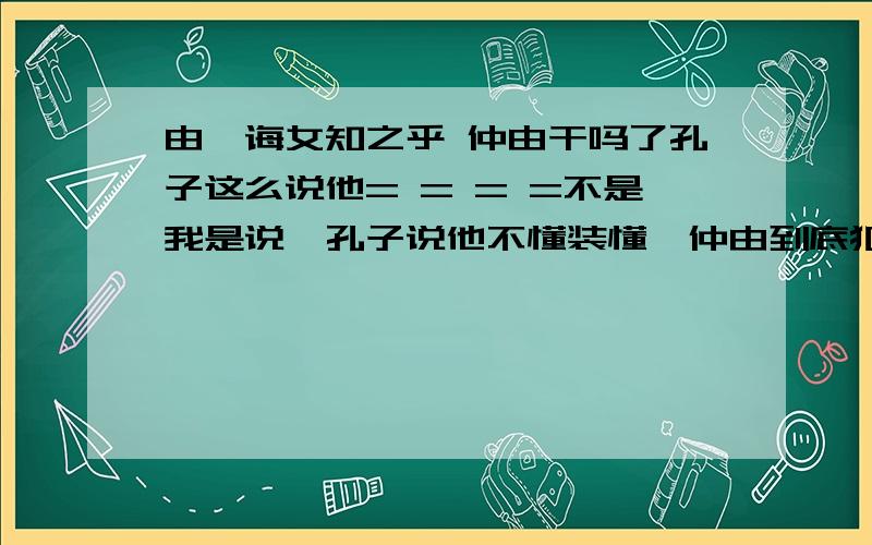 由,诲女知之乎 仲由干吗了孔子这么说他= = = =不是我是说,孔子说他不懂装懂,仲由到底犯了什么事= =论语背后的故事...噗