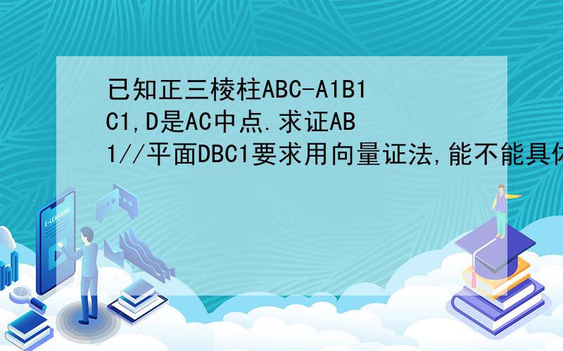 已知正三棱柱ABC-A1B1C1,D是AC中点.求证AB1//平面DBC1要求用向量证法,能不能具体一点就题论题啊