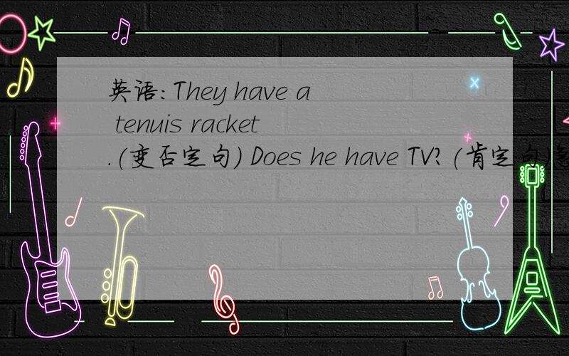 英语：They have a tenuis racket.(变否定句） Does he have TV?(肯定句）急,要求翻译成汉语