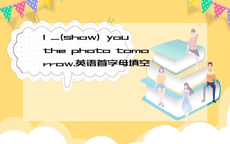 I _(show) you the photo tomorrow.英语首字母填空