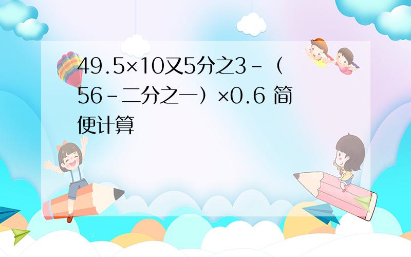 49.5×10又5分之3-（56-二分之一）×0.6 简便计算