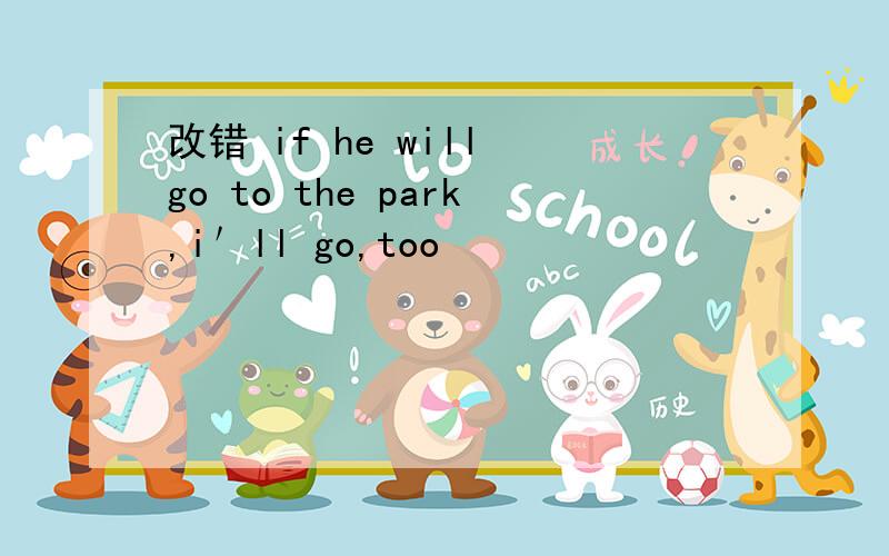 改错 if he will go to the park,i＇ll go,too